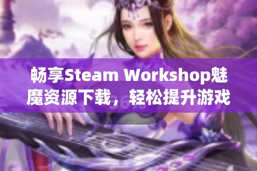 暢享Steam Workshop魅魔資源下載，輕松提升游戲體驗(yàn)