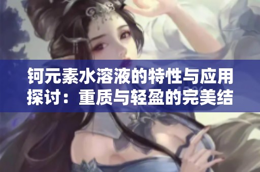 鈳元素水溶液的特性與應(yīng)用探討：重質(zhì)與輕盈的完美結(jié)合