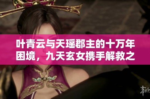 葉青云與天瑤郡主的十萬年困境，九天玄女?dāng)y手解救之路