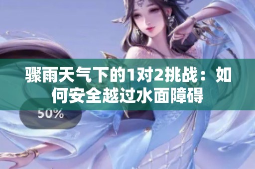 驟雨天氣下的1對(duì)2挑戰(zhàn):如何安全越過水面障礙 驟雨天氣下的1對(duì)2挑戰(zhàn):如何安全越過水面障礙