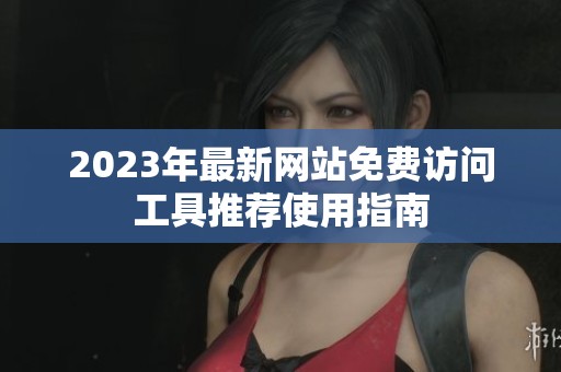 2023年最新網(wǎng)站免費訪問工具推薦使用指南