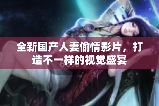 全新國(guó)產(chǎn)人妻偷情影片，打造不一樣的視覺盛宴