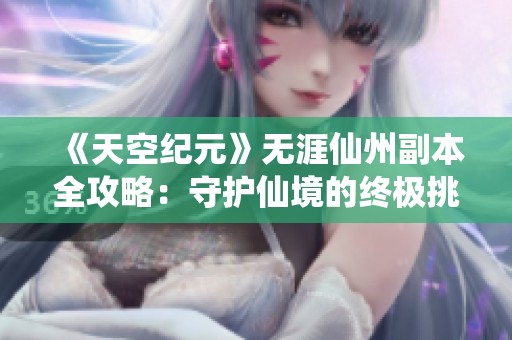 《天空紀(jì)元》無(wú)涯仙州副本全攻略：守護(hù)仙境的終極挑戰(zhàn)解析