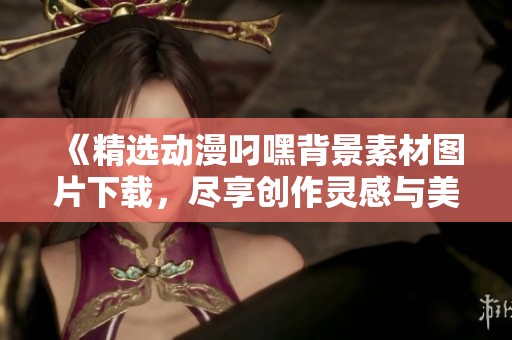 《精選動(dòng)漫叼嘿背景素材圖片下載，盡享創(chuàng)作靈感與美感》