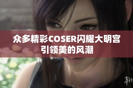 眾多精彩COSER閃耀大明宮引領(lǐng)美的風(fēng)潮