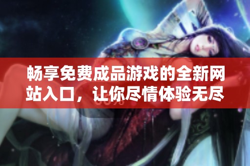 暢享免費成品游戲的全新網(wǎng)站入口，讓你盡情體驗無盡樂趣