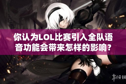 你認為LOL比賽引入全隊語音功能會帶來怎樣的影響？