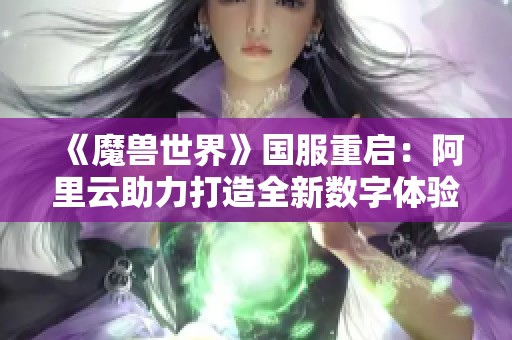 《魔獸世界》國服重啟：阿里云助力打造全新數(shù)字體驗之旅
