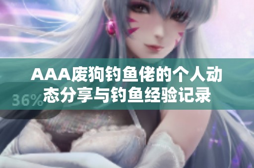 AAA廢狗釣魚佬的個人動態(tài)分享與釣魚經(jīng)驗記錄
