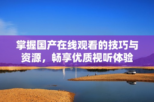 掌握國(guó)產(chǎn)在線觀看的技巧與資源，暢享優(yōu)質(zhì)視聽(tīng)體驗(yàn)