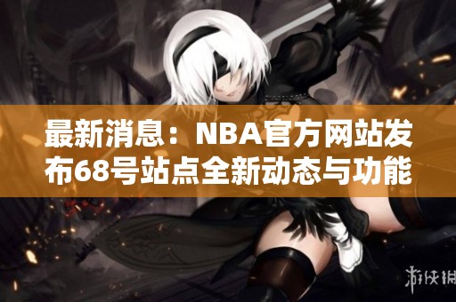 最新消息：NBA官方網(wǎng)站發(fā)布68號(hào)站點(diǎn)全新動(dòng)態(tài)與功能揭秘