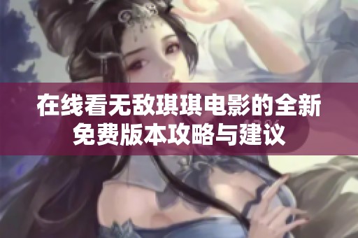 在線看無敵琪琪電影的全新免費(fèi)版本攻略與建議