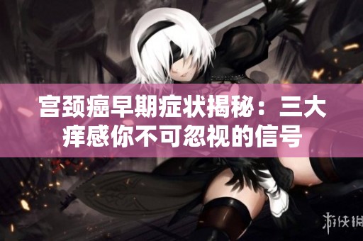 宮頸癌早期癥狀揭秘：三大癢感你不可忽視的信號(hào)