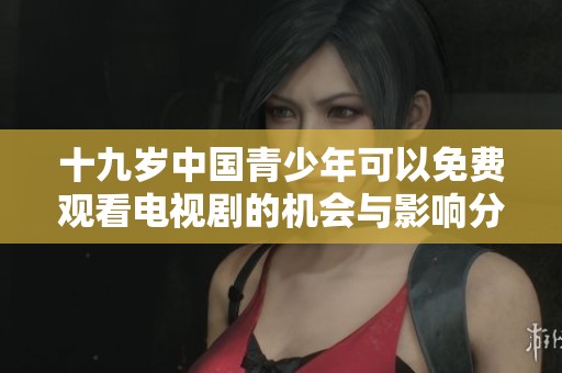 十九歲中國(guó)青少年可以免費(fèi)觀看電視劇的機(jī)會(huì)與影響分析