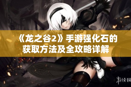 《龍之谷2》手游強(qiáng)化石的獲取方法及全攻略詳解
