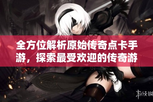 全方位解析原始傳奇點(diǎn)卡手游，探索最受歡迎的傳奇游戲之旅