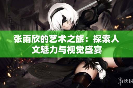 張雨欣的藝術(shù)之旅：探索人文魅力與視覺(jué)盛宴
