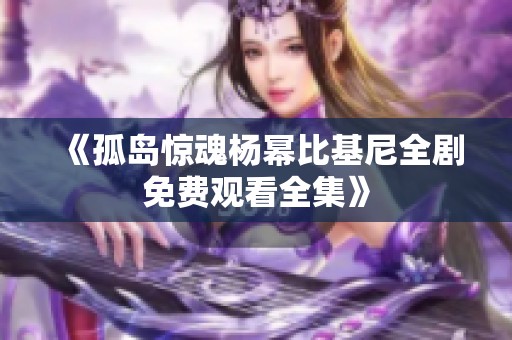《孤島驚魂楊冪比基尼全劇免費(fèi)觀看全集》