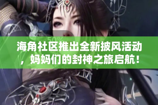 海角社區(qū)推出全新披風(fēng)活動(dòng)，媽媽們的封神之旅啟航！