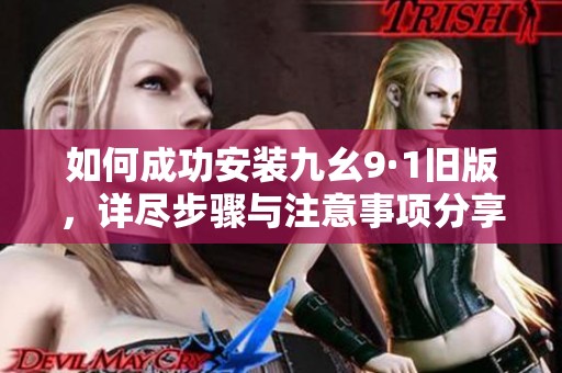 如何成功安裝九幺9·1舊版，詳盡步驟與注意事項分享