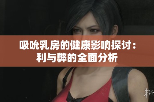 吸吮乳房的健康影響探討：利與弊的全面分析