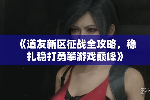 《道友新區(qū)征戰(zhàn)全攻略，穩(wěn)扎穩(wěn)打勇攀游戲巔峰》