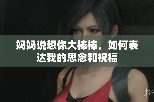 媽媽說想你大棒棒，如何表達我的思念和祝福