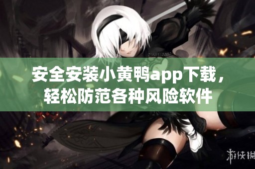 安全安裝小黃鴨app下載，輕松防范各種風險軟件