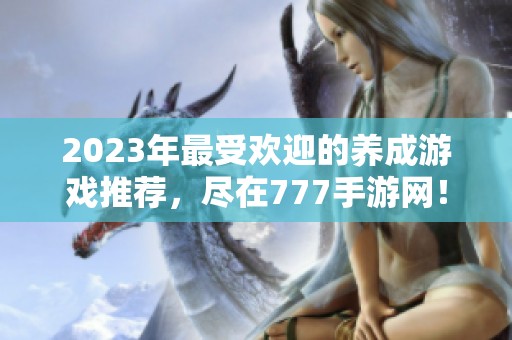 2023年最受歡迎的養(yǎng)成游戲推薦，盡在777手游網(wǎng)！