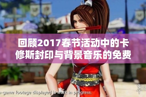 回顧2017春節(jié)活動(dòng)中的卡修斯封印與背景音樂的免費(fèi)試聽體驗(yàn)