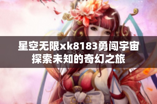 星空無限xk8183勇闖宇宙探索未知的奇幻之旅