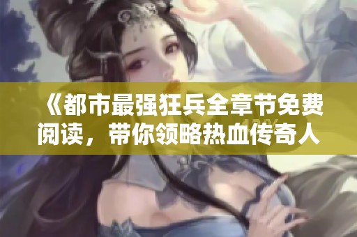《都市最強狂兵全章節(jié)免費閱讀，帶你領(lǐng)略熱血傳奇人生》