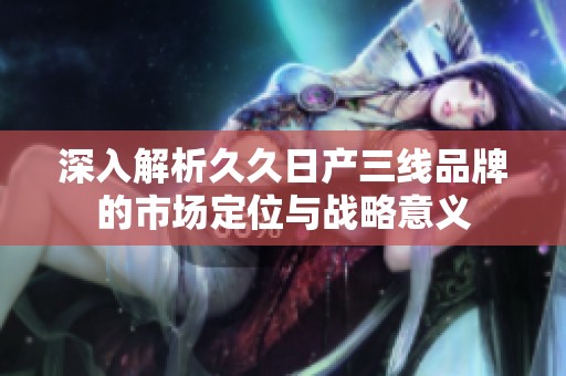 深入解析久久日產(chǎn)三線品牌的市場(chǎng)定位與戰(zhàn)略意義