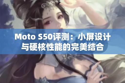Moto S50評(píng)測：小屏設(shè)計(jì)與硬核性能的完美結(jié)合
