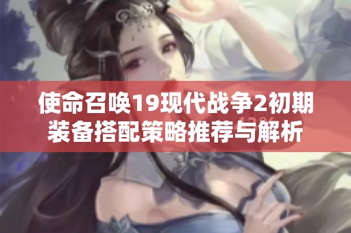 使命召喚19現(xiàn)代戰(zhàn)爭2初期裝備搭配策略推薦與解析