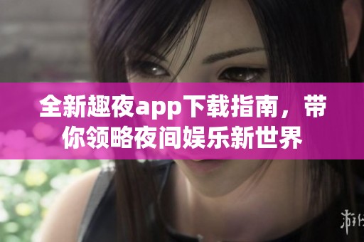 全新趣夜app下載指南，帶你領(lǐng)略夜間娛樂新世界