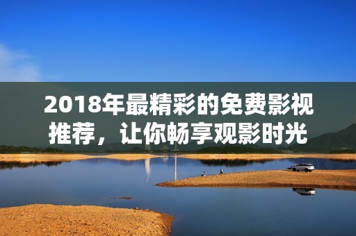 2018年最精彩的免費(fèi)影視推薦，讓你暢享觀影時光