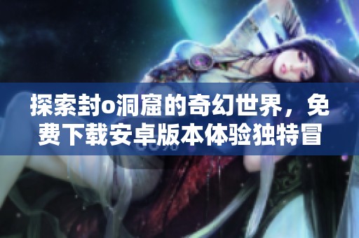 探索封o洞窟的奇幻世界，免費下載安卓版本體驗獨特冒險