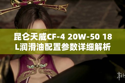 昆侖天威CF-4 20W-50 18L潤(rùn)滑油配置參數(shù)詳細(xì)解析