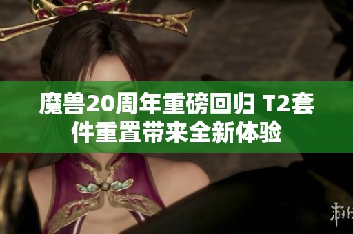 魔獸20周年重磅回歸 T2套件重置帶來(lái)全新體驗(yàn)