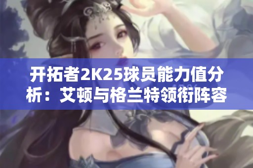 開拓者2K25球員能力值分析：艾頓與格蘭特領(lǐng)銜陣容