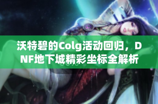 沃特碧的Colg活動回歸，DNF地下城精彩坐標(biāo)全解析