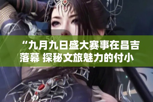 “九月九日盛大賽事在昌吉落幕 探秘文旅魅力的付小芳之旅”