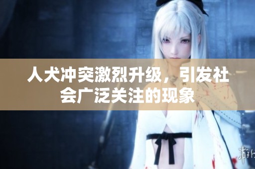 人犬沖突激烈升級(jí)，引發(fā)社會(huì)廣泛關(guān)注的現(xiàn)象