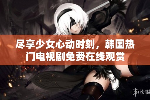 盡享少女心動(dòng)時(shí)刻，韓國(guó)熱門電視劇免費(fèi)在線觀賞