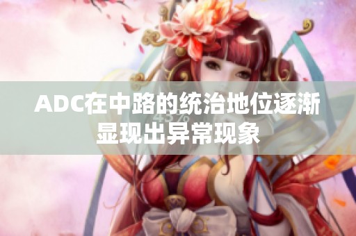ADC在中路的統(tǒng)治地位逐漸顯現(xiàn)出異?，F(xiàn)象