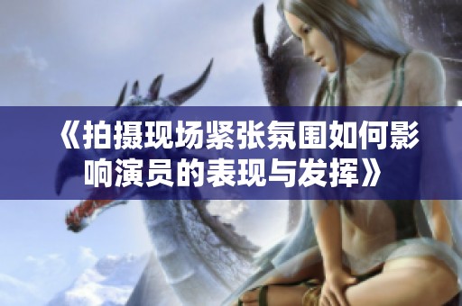 《拍攝現(xiàn)場緊張氛圍如何影響演員的表現(xiàn)與發(fā)揮》