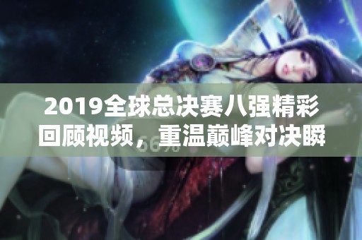 2019全球總決賽八強(qiáng)精彩回顧視頻,重溫巔峰對(duì)決瞬間 2019全球總決賽八強(qiáng)精彩回顧視頻,重溫巔峰對(duì)決瞬間