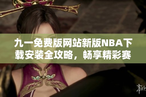 九一免費(fèi)版網(wǎng)站新版NBA下載安裝全攻略，暢享精彩賽事體驗(yàn)