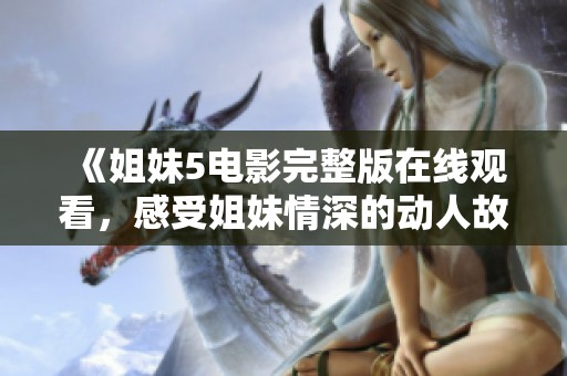 《姐妹5電影完整版在線觀看，感受姐妹情深的動(dòng)人故事》